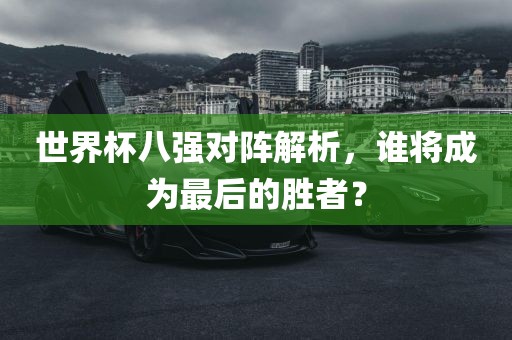 世界杯八强对阵解析，谁将成为最后的胜者？