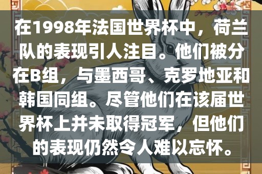 在1998年法国世界杯中，荷兰队的表现引人注目。他们被分在B组，与墨西哥、克罗地亚和韩国同组。尽管他们在该届世界杯上并未取得冠军，但他们的表现仍然令人难以忘怀。