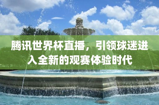 腾讯世界杯直播，引领球迷进入全新的观赛体验时代