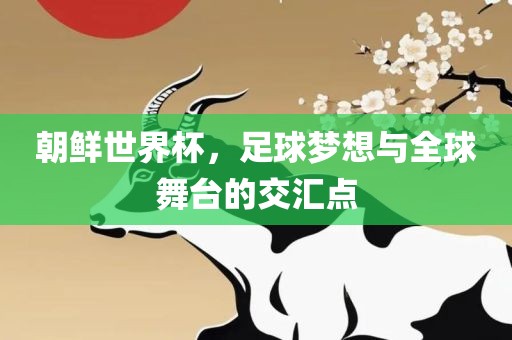 朝鲜世界杯，足球梦想与全球舞台的交汇点