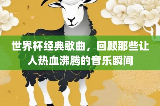 世界杯经典歌曲，回顾那些让人热血沸腾的音乐瞬间