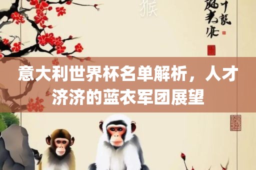 意大利世界杯名单解析，人才济济的蓝衣军团展望