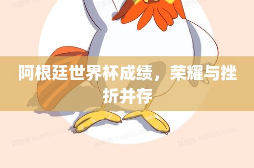 阿根廷世界杯成绩，荣耀与挫折并存