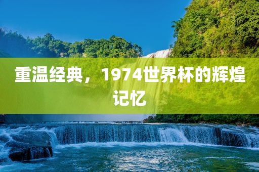 重温经典，1974世界杯的辉煌记忆眉山市正发家政服务有限公司