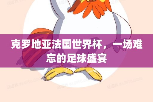 克罗地亚法国世界杯，一场难忘的足球盛宴眉山市正发家政服务有限公司