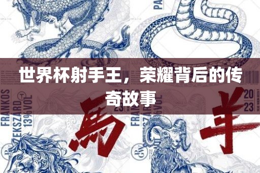 世界杯射手王，荣耀背后的传奇故事