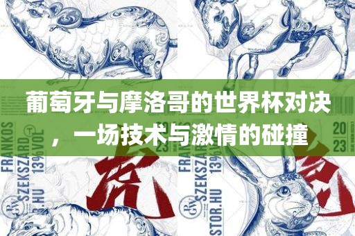 葡萄牙与摩洛哥的世界杯对决，一场技术与激情的碰撞眉山市正发家政服务有限公司