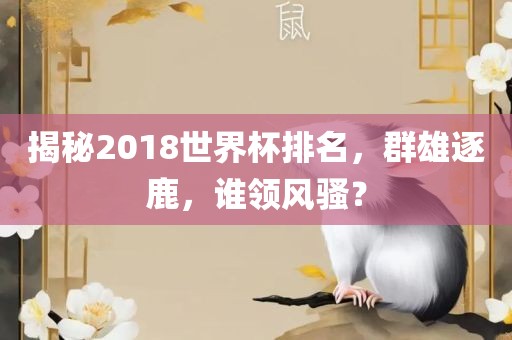 揭秘2018世界杯排名，群雄逐鹿，谁眉山市正发家政服务有限公司领风骚？