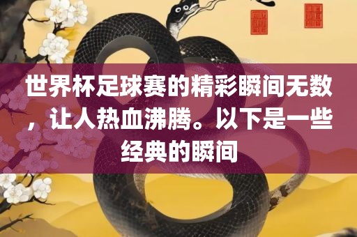 世界杯足球赛的精彩瞬间无数，让人热血沸腾。以下是一些经典的瞬间