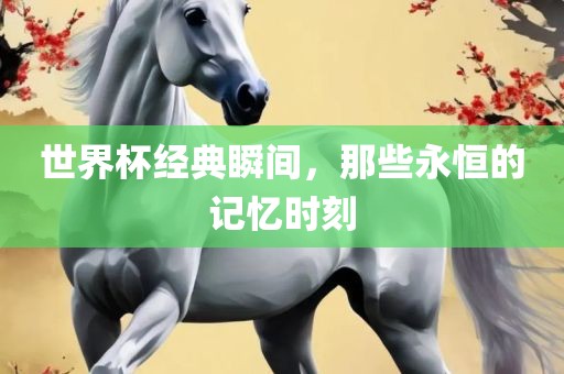 世界杯经典瞬间，那些永恒的记忆时刻