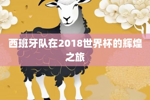 西班牙队在2018世界杯的辉煌之旅眉山市正发家政服务有限公司