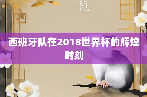 西班牙队在2018世界杯的辉煌时刻