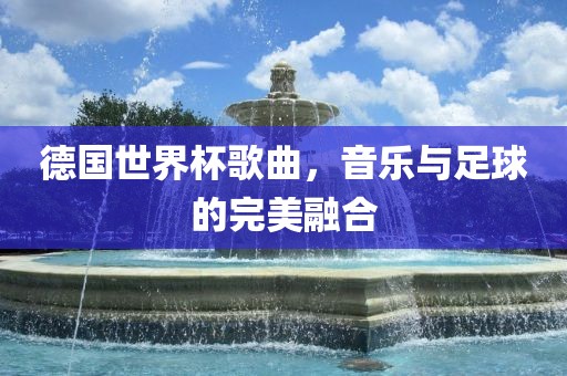德国世界杯歌曲，音乐与足球的完美融合