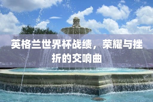 英格兰世界杯战绩，荣耀与挫折的交响曲
