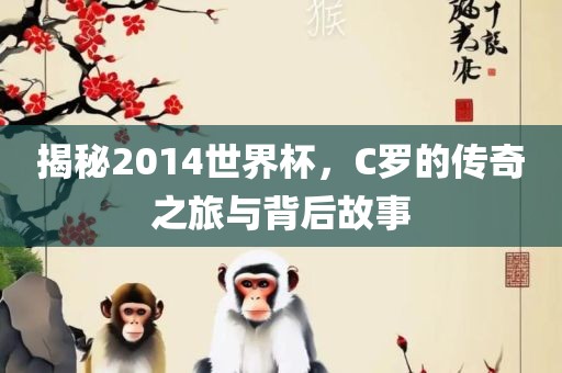 揭秘2014世界杯，C罗的传奇之旅与背后故事
