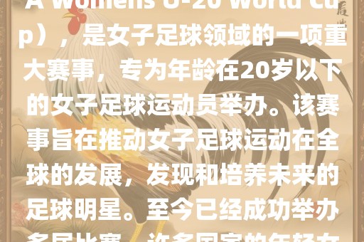 U-20女足世界杯，也被称为国际足联女子U-20世界杯（FIFA Womens U-20 World Cup），是女子足球领域的一项重大赛事，专为年龄在20岁以下的女子足球运动员举办。该赛事旨在推动女子足球运动在全球的发展，发现和培养未来的足球明星。至今已经成功举办多届比赛，许多国家的年轻女足运动员通过这一赛事获得了国际认可和赞誉。