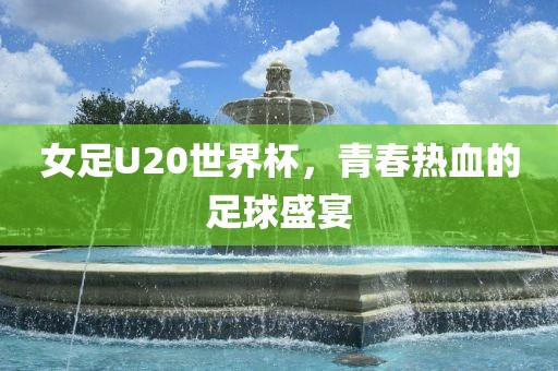 女足U20世界杯，青春热血的足球盛宴