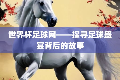 世界杯足球网——探寻足球盛宴背后的故事
