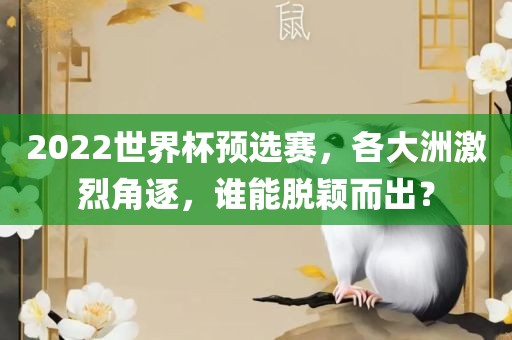 2022世界杯预选赛，各大洲激烈角逐，谁能眉山市正发家政服务有限公司脱颖而出？