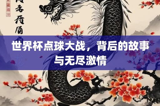 世界杯点球大战，背后的故事与无尽激情