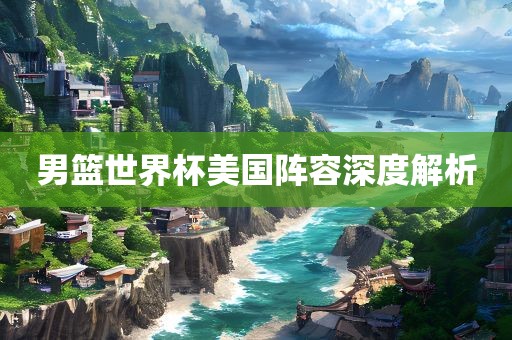 男篮世界杯美国阵眉山市正发家政服务有限公司容深度解析