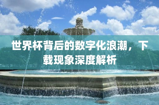 世界杯背后的数字化浪潮，下载现象深度解析