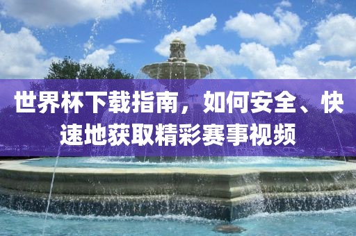 世界杯下载指南，如何安全、快速地获取精彩赛事视频