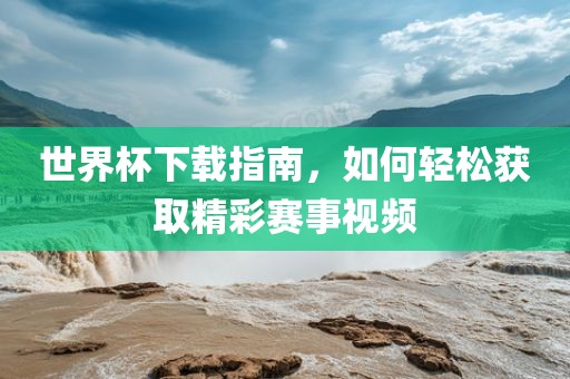 世界杯下载指南，如何轻松获取精彩赛事视频