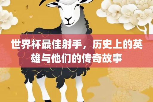 世界杯最佳射手，历史上的英雄与他们的眉山市正发家政服务有限公司传奇故事