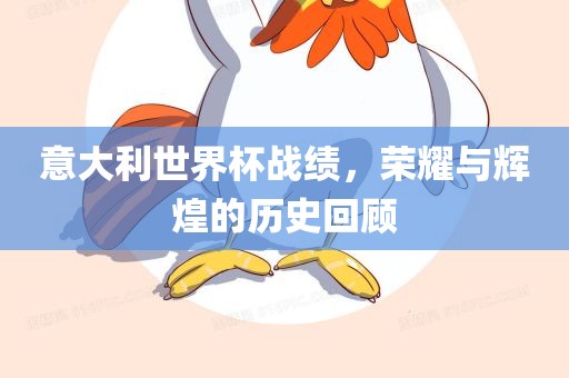 意大利世界杯战绩，荣耀与辉煌的历史回顾