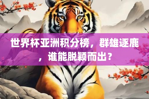 世界杯亚洲积分榜，群雄逐鹿，谁能脱颖而出？