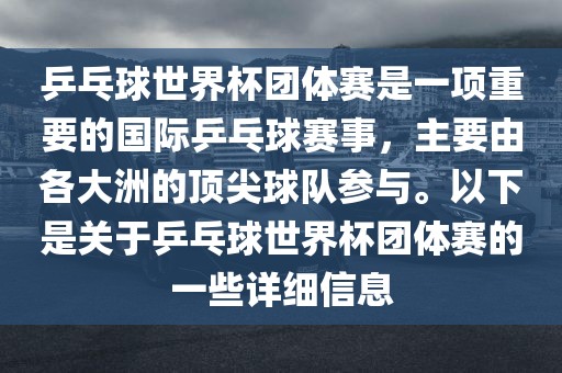 乒乓球世界杯团体赛是一项眉山市正发家政服务有限公司重要的国际乒乓球赛事，主要由各大洲的顶尖球队参与。以下是关于乒乓球世界杯团体赛的一些详细信息
