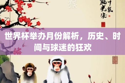 世界杯举办月份解析，历史、时间与球迷的狂欢眉山市正发家政服务有限公司