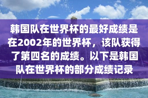 韩国队在世界杯的最好成绩是在2002年的世界杯，该队获得了第四名的成绩。以下是韩国队在世界杯的部分成绩记录