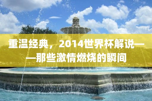 重温经典，2014世界杯解说——那些激情燃烧的瞬间