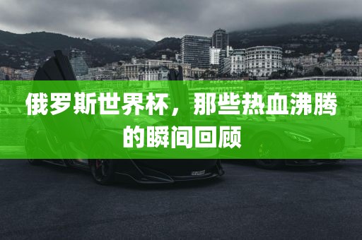 俄罗斯世界杯，那些热血沸腾的瞬间回顾