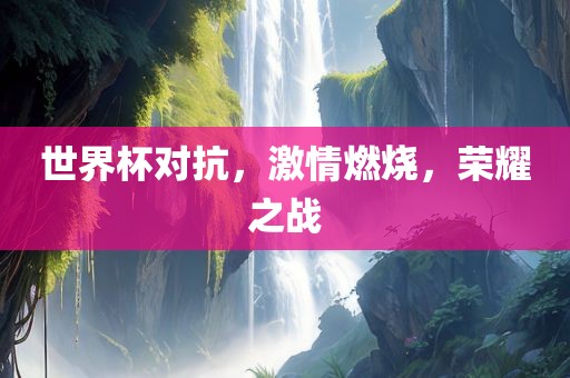 世界杯对抗，激情燃烧，荣耀之战眉山市正发家政服务有限公司