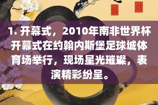 1. 开幕式，2010年南非世界杯开幕式在约翰内斯堡足球城体育场举行，现场星光璀璨，表演精彩纷呈。