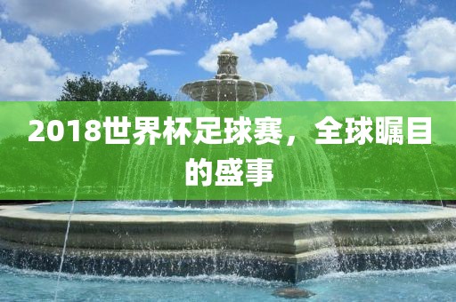 2018世界杯足球赛，全球瞩目的盛事眉山市正发家政服务有限公司