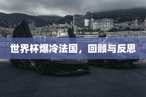 世界杯爆冷法国，回顾与反思
