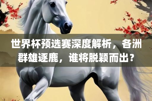 世界杯预选赛深度解析，各洲群雄逐鹿，谁将脱颖而出？眉山市正发家政服务有限公司