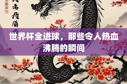 世界杯全进球，那些令人热血沸腾的瞬间