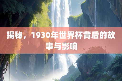 揭秘，1930年世界杯背后的故事与影响眉山市正发家政服务有限公司
