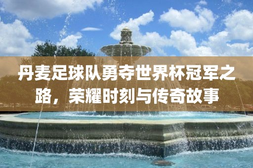 丹麦足球队勇夺世界杯冠军之路，荣耀时刻与传奇故事