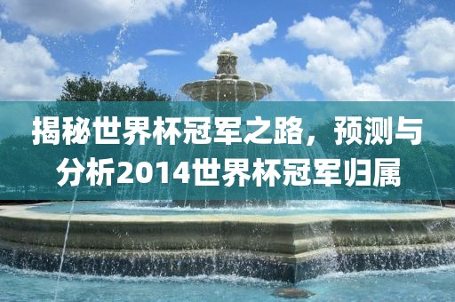 揭秘世界杯冠军之路，预测与分析2014世界杯冠军归属