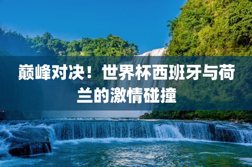 巅峰对决！世界杯西班牙与荷兰的激情碰撞眉山市正发家政服务有限公司