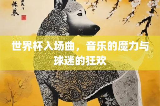 世界杯入场曲，音乐的魔力与球眉山市正发家政服务有限公司迷的狂欢