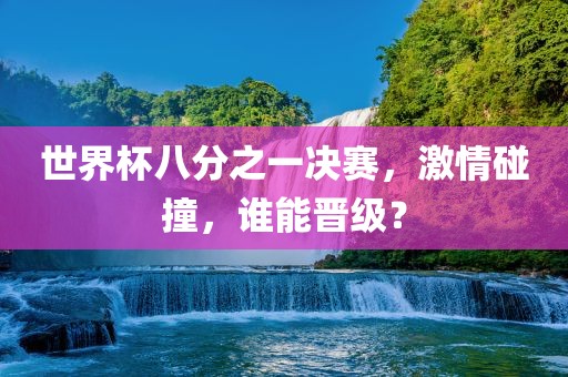 世界杯八分之一决赛，激情碰撞，谁能晋级？
