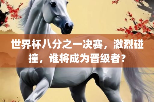 世界杯八分之一决赛，激烈碰撞，谁将成为晋级者？
