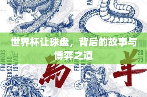 世界杯让球盘，背后的故事与博弈之道